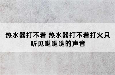 热水器打不着 热水器打不着打火只听见哒哒哒的声音